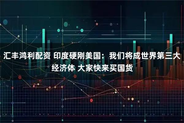 汇丰鸿利配资 印度硬刚美国：我们将成世界第三大经济体 大家快来买国货