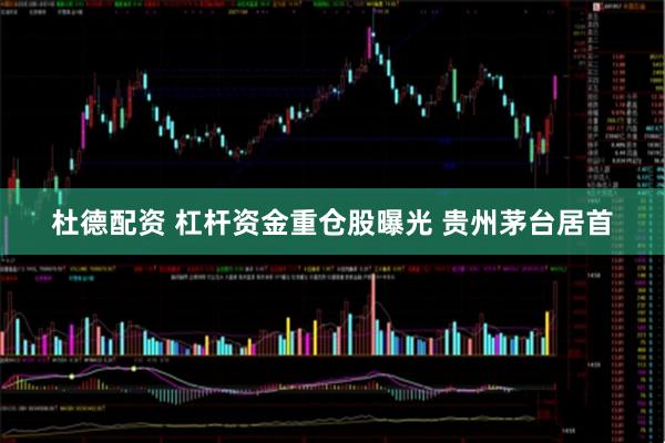 杜德配资 杠杆资金重仓股曝光 贵州茅台居首