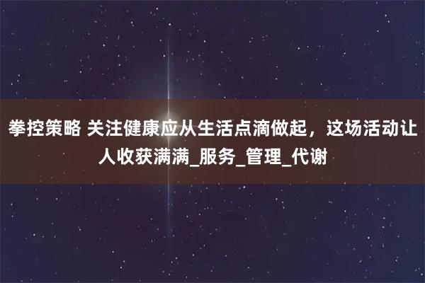 拳控策略 关注健康应从生活点滴做起，这场活动让人收获满满_服务_管理_代谢