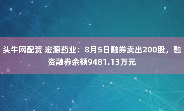 头牛网配资 宏源药业：8月5日融券卖出200股，融资融券余额9481.13万元