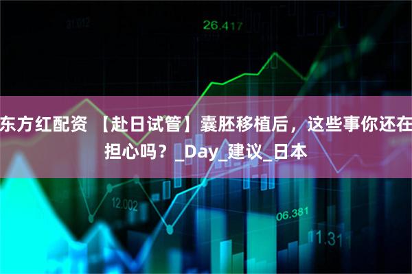 东方红配资 【赴日试管】囊胚移植后，这些事你还在担心吗？_Day_建议_日本