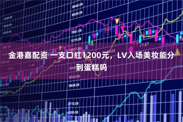 金港嘉配资 一支口红1200元，LV入场美妆能分到蛋糕吗