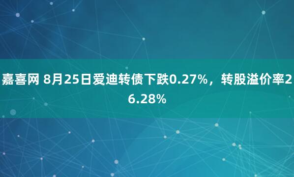 嘉喜网 8月25日爱迪转债下跌0.27%，转股溢价率26.28%