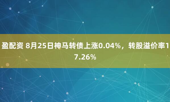 盈配资 8月25日神马转债上涨0.04%，转股溢价率17.26%