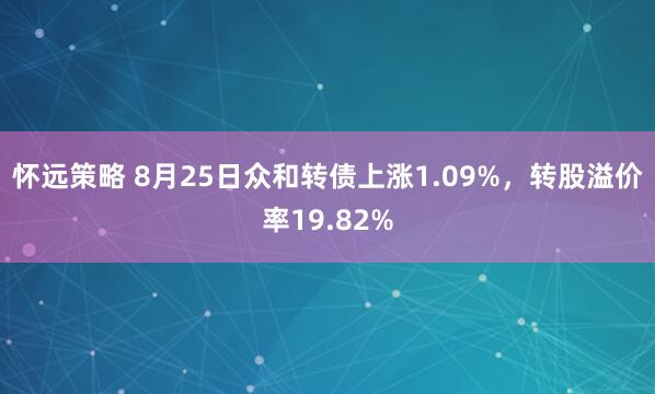 怀远策略 8月25日众和转债上涨1.09%，转股溢价率19.82%