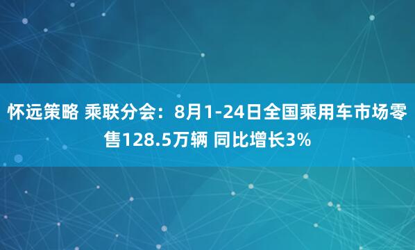 怀远策略 乘联分会：8月1-24日全国乘用车市场零售128.5万辆 同比增长3%