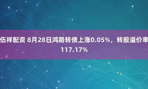 伍祥配资 8月28日鸿路转债上涨0.05%，转股溢价率117.17%