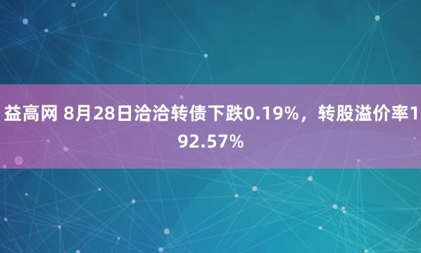 益高网 8月28日洽洽转债下跌0.19%，转股溢价率192.57%