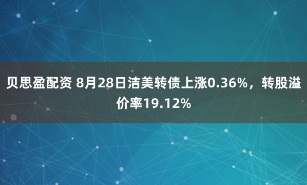 贝思盈配资 8月28日洁美转债上涨0.36%，转股溢价率19.12%