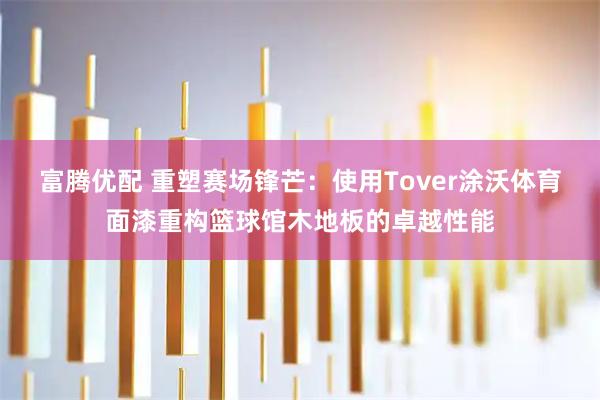 富腾优配 重塑赛场锋芒：使用Tover涂沃体育面漆重构篮球馆木地板的卓越性能