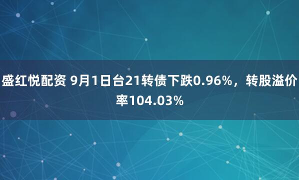 盛红悦配资 9月1日台21转债下跌0.96%，转股溢价率104.03%