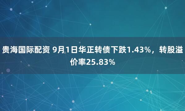 贵海国际配资 9月1日华正转债下跌1.43%，转股溢价率25.83%