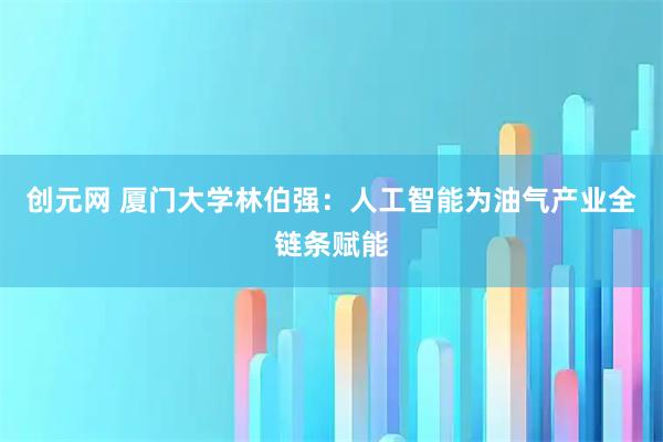 创元网 厦门大学林伯强：人工智能为油气产业全链条赋能