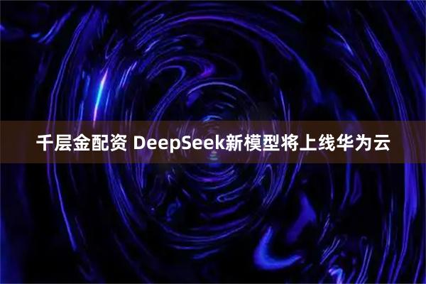 千层金配资 DeepSeek新模型将上线华为云