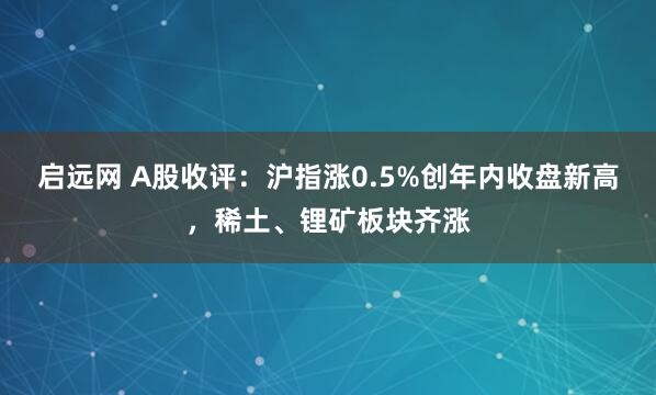 启远网 A股收评：沪指涨0.5%创年内收盘新高，稀土、锂矿板块齐涨