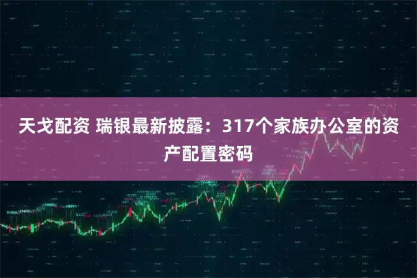 天戈配资 瑞银最新披露：317个家族办公室的资产配置密码