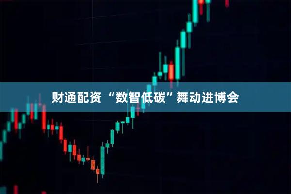 财通配资 “数智低碳”舞动进博会