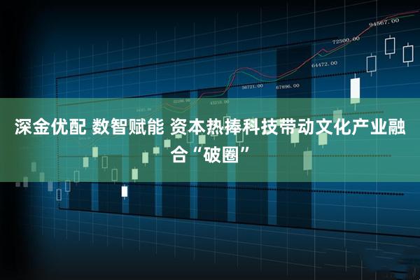 深金优配 数智赋能 资本热捧科技带动文化产业融合“破圈”