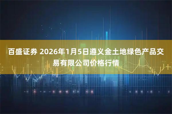 百盛证券 2026年1月5日遵义金土地绿色产品交易有限公司价格行情