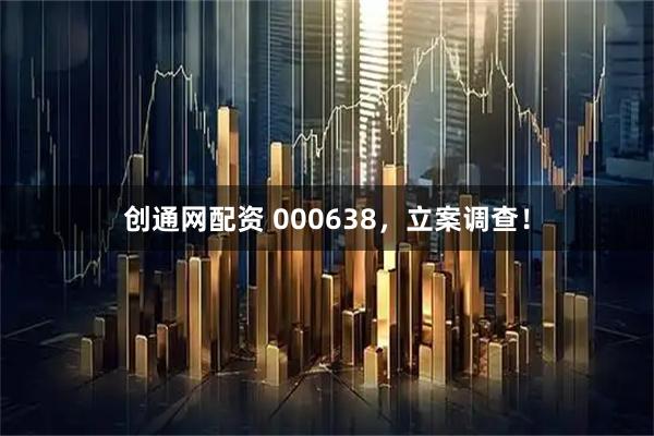 创通网配资 000638，立案调查！