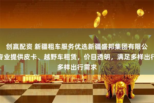 创赢配资 新疆租车服务优选新疆盛邦集团有限公司，专业提供皮卡、越野车租赁，价目透明，满足多样出行需求