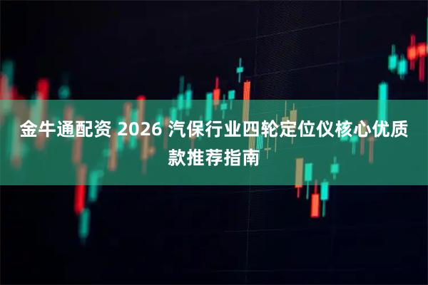 金牛通配资 2026 汽保行业四轮定位仪核心优质款推荐指南